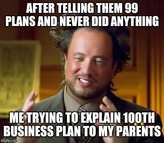 Ancient Aliens Meme | AFTER TELLING THEM 99 PLANS AND NEVER DID ANYTHING; ME TRYING TO EXPLAIN 100TH BUSINESS PLAN TO MY PARENTS | image tagged in memes,ancient aliens | made w/ Imgflip meme maker