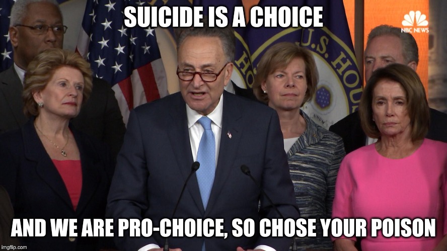 Democrat congressmen | SUICIDE IS A CHOICE AND WE ARE PRO-CHOICE, SO CHOSE YOUR POISON | image tagged in democrat congressmen | made w/ Imgflip meme maker
