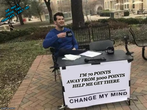 Change My Mind Meme | IDK  WHY  I CHOSE  THIS  TEMPLATE  I  JUST  DID; I'M 70 POINTS AWAY FROM 3000 POINTS HELP ME GET THERE | image tagged in memes,change my mind | made w/ Imgflip meme maker