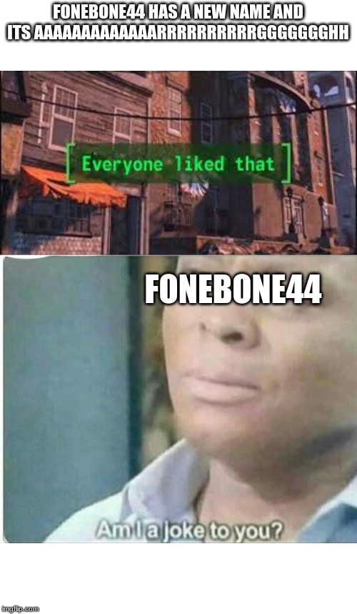 FONEBONE44 HAS A NEW NAME AND ITS AAAAAAAAAAAAARRRRRRRRRRGGGGGGGHH; FONEBONE44 | image tagged in am i joke to you,everyone liked that | made w/ Imgflip meme maker