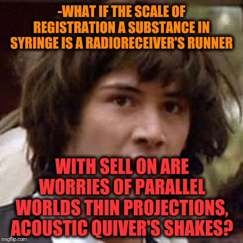 -The tone guessing over incoming sounds by side senses. | -WHAT IF THE SCALE OF REGISTRATION A SUBSTANCE IN SYRINGE IS A RADIORECEIVER'S RUNNER; WITH SELL ON ARE WORRIES OF PARALLEL WORLDS THIN PROJECTIONS, ACOUSTIC QUIVER'S SHAKES? | image tagged in memes,conspiracy keanu,medicine,therapy,what if,that is the question | made w/ Imgflip meme maker
