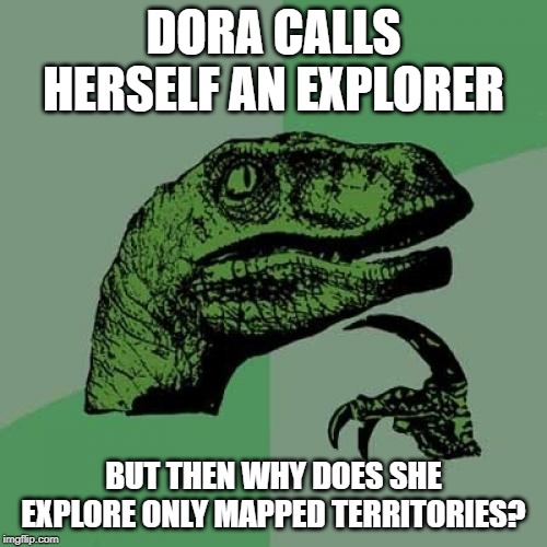 Philosoraptor Meme | DORA CALLS HERSELF AN EXPLORER; BUT THEN WHY DOES SHE EXPLORE ONLY MAPPED TERRITORIES? | image tagged in memes,philosoraptor | made w/ Imgflip meme maker