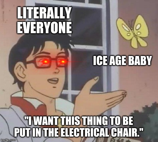 Is This A Pigeon Meme | LITERALLY EVERYONE; ICE AGE BABY; "I WANT THIS THING TO BE PUT IN THE ELECTRICAL CHAIR." | image tagged in memes,is this a pigeon | made w/ Imgflip meme maker