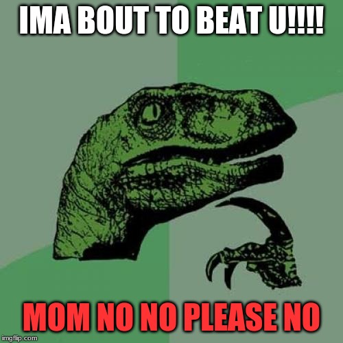 Philosoraptor | IMA BOUT TO BEAT U!!!! MOM NO NO PLEASE NO | image tagged in memes,philosoraptor | made w/ Imgflip meme maker