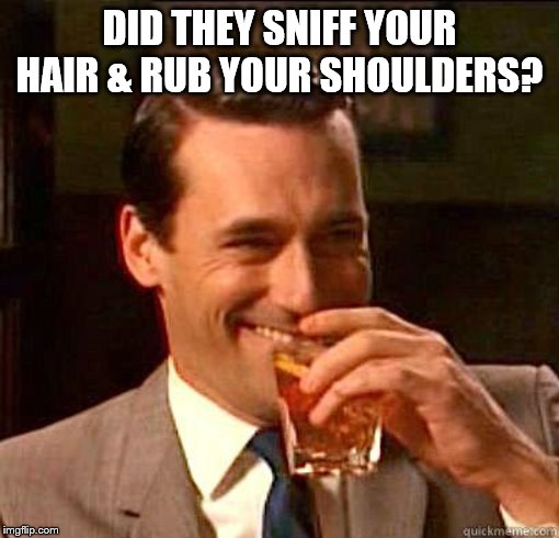 Laughing Don Draper | DID THEY SNIFF YOUR HAIR & RUB YOUR SHOULDERS? | image tagged in laughing don draper | made w/ Imgflip meme maker