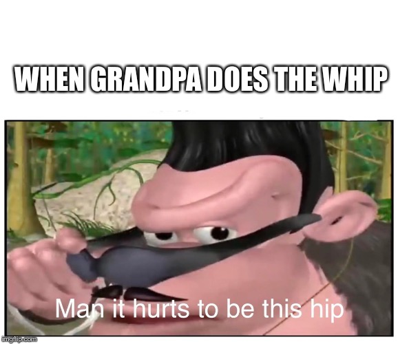 Man it Hurts to Be This Hip | WHEN GRANDPA DOES THE WHIP | image tagged in man it hurts to be this hip | made w/ Imgflip meme maker
