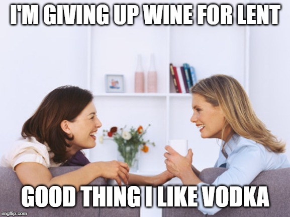 Women talking | I'M GIVING UP WINE FOR LENT; GOOD THING I LIKE VODKA | image tagged in women talking | made w/ Imgflip meme maker