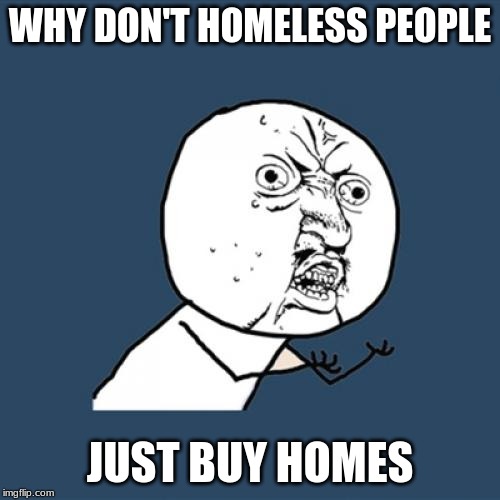 Y U No Meme | WHY DON'T HOMELESS PEOPLE; JUST BUY HOMES | image tagged in memes,y u no | made w/ Imgflip meme maker