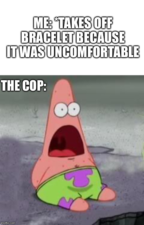 Suprised Patrick | ME: *TAKES OFF BRACELET BECAUSE IT WAS UNCOMFORTABLE; THE COP: | image tagged in suprised patrick | made w/ Imgflip meme maker