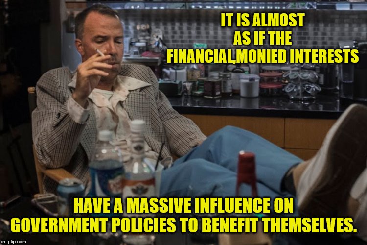 IT IS ALMOST AS IF THE FINANCIAL,MONIED INTERESTS HAVE A MASSIVE INFLUENCE ON GOVERNMENT POLICIES TO BENEFIT THEMSELVES. | made w/ Imgflip meme maker