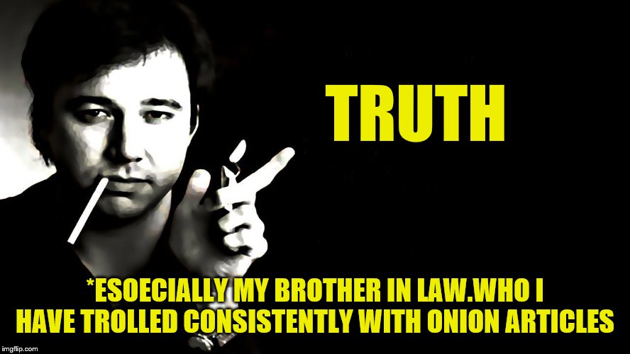 TRUTH *ESOECIALLY MY BROTHER IN LAW.WHO I HAVE TROLLED CONSISTENTLY WITH ONION ARTICLES | made w/ Imgflip meme maker