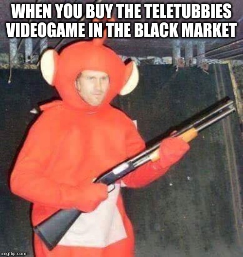 Teletubbies | WHEN YOU BUY THE TELETUBBIES VIDEOGAME IN THE BLACK MARKET | image tagged in teletubbies | made w/ Imgflip meme maker