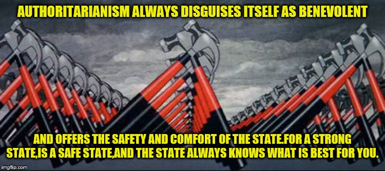 AUTHORITARIANISM ALWAYS DISGUISES ITSELF AS BENEVOLENT AND OFFERS THE SAFETY AND COMFORT OF THE STATE.FOR A STRONG STATE,IS A SAFE STATE,AND | made w/ Imgflip meme maker