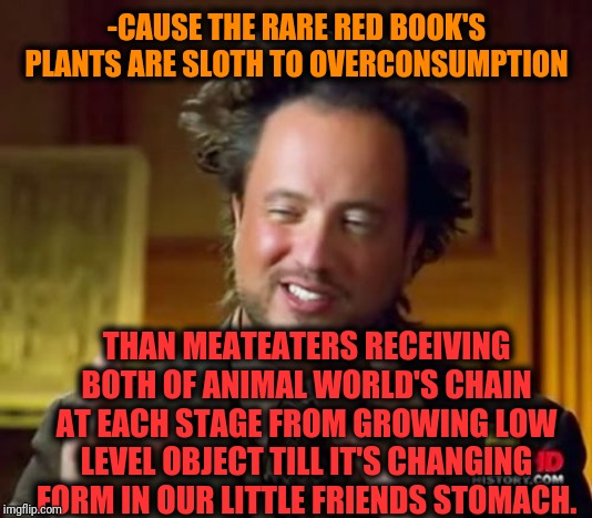 Ancient Aliens Meme | -CAUSE THE RARE RED BOOK'S PLANTS ARE SLOTH TO OVERCONSUMPTION THAN MEATEATERS RECEIVING BOTH OF ANIMAL WORLD'S CHAIN AT EACH STAGE FROM GRO | image tagged in memes,ancient aliens | made w/ Imgflip meme maker