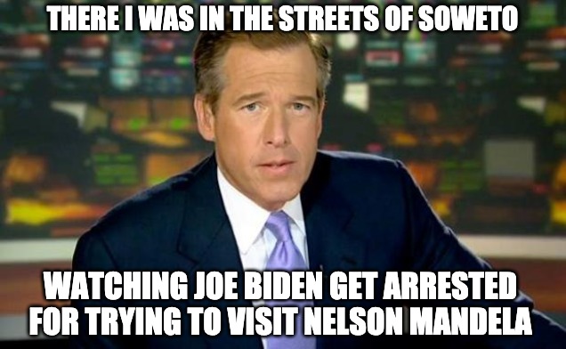 Brian Williams Was There | THERE I WAS IN THE STREETS OF SOWETO; WATCHING JOE BIDEN GET ARRESTED FOR TRYING TO VISIT NELSON MANDELA | image tagged in memes,brian williams was there | made w/ Imgflip meme maker