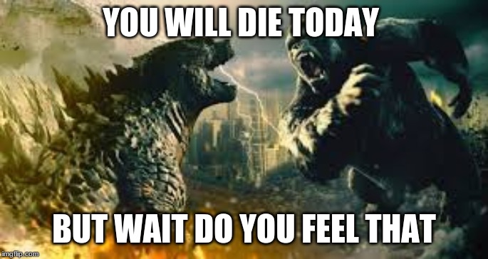 baller | YOU WILL DIE TODAY; BUT WAIT DO YOU FEEL THAT | image tagged in godzilla | made w/ Imgflip meme maker