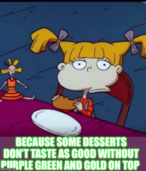 Sad Angelica | BECAUSE SOME DESSERTS DON’T TASTE AS GOOD WITHOUT PURPLE GREEN AND GOLD ON TOP | image tagged in sad angelica | made w/ Imgflip meme maker