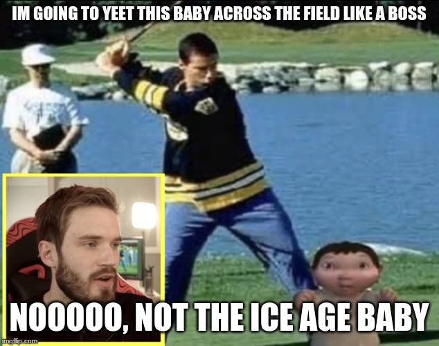 Pewdiepie | IM GOING TO YEET THIS BABY ACROSS THE FIELD LIKE A BOSS; NOOOOO, NOT THE ICE AGE BABY | image tagged in pewdiepie | made w/ Imgflip meme maker