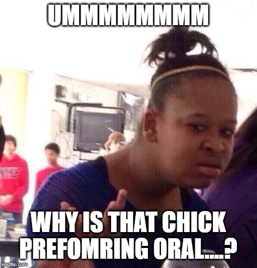 Black Girl Wat Meme | UMMMMMMMM WHY IS THAT CHICK PREFOMRING ORAL....? | image tagged in memes,black girl wat | made w/ Imgflip meme maker