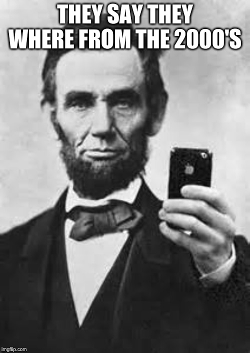 Abe Lincoln With iPhone | THEY SAY THEY WHERE FROM THE 2000'S | image tagged in abe lincoln with iphone | made w/ Imgflip meme maker