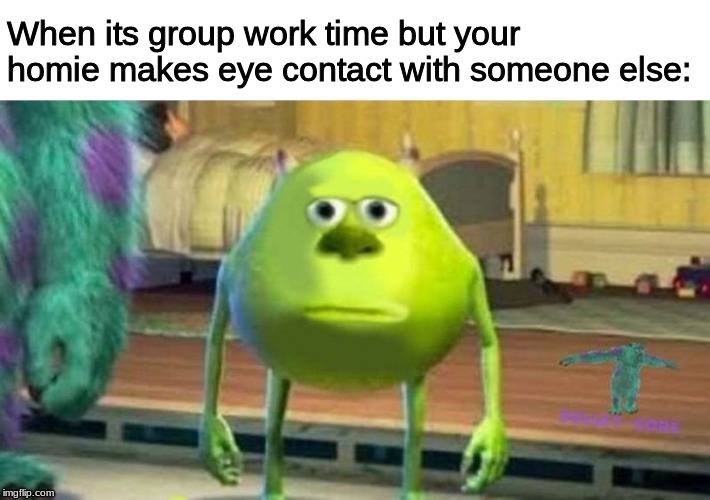 Bruh Moment | When its group work time but your homie makes eye contact with someone else: | image tagged in memes | made w/ Imgflip meme maker