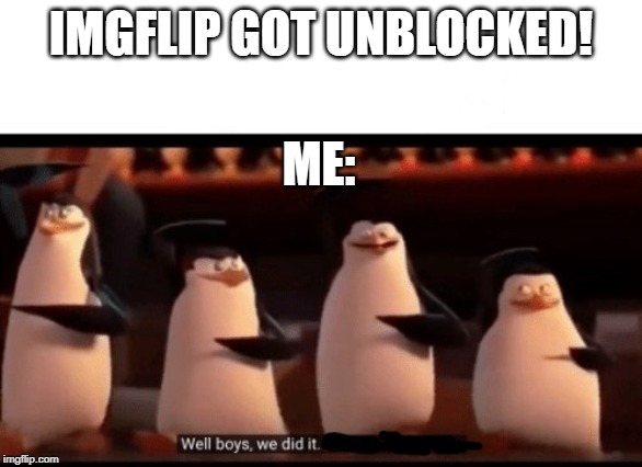 Yipee!!! | IMGFLIP GOT UNBLOCKED! ME: | image tagged in well boys we did it blank is no more,imgflip | made w/ Imgflip meme maker