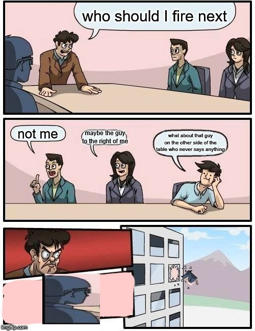 Why does nobody ever notice him | who should I fire next; not me; maybe the guy to the right of me; what about that guy on the other side of the table who never says anything | image tagged in memes,boardroom meeting suggestion,you're fired,funny,imgflip | made w/ Imgflip meme maker