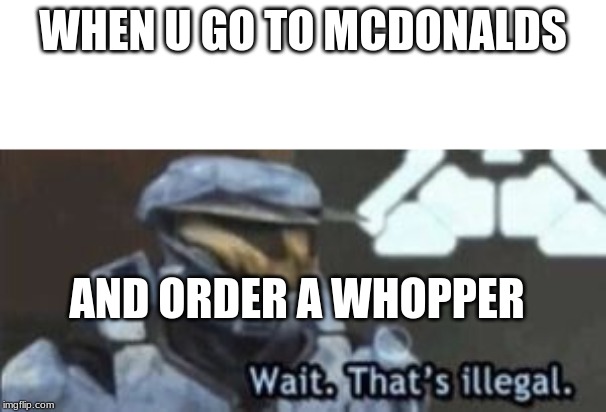 wait. that's illegal | WHEN U GO TO MCDONALDS; AND ORDER A WHOPPER | image tagged in wait that's illegal | made w/ Imgflip meme maker