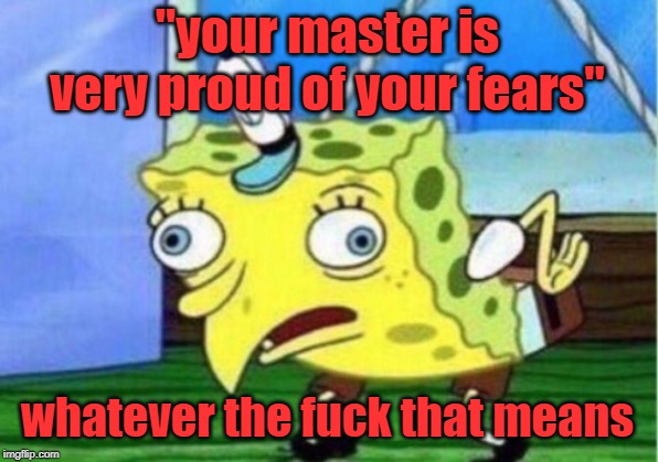 Mocking Spongebob Meme | "your master is very proud of your fears" whatever the f**k that means | image tagged in memes,mocking spongebob | made w/ Imgflip meme maker
