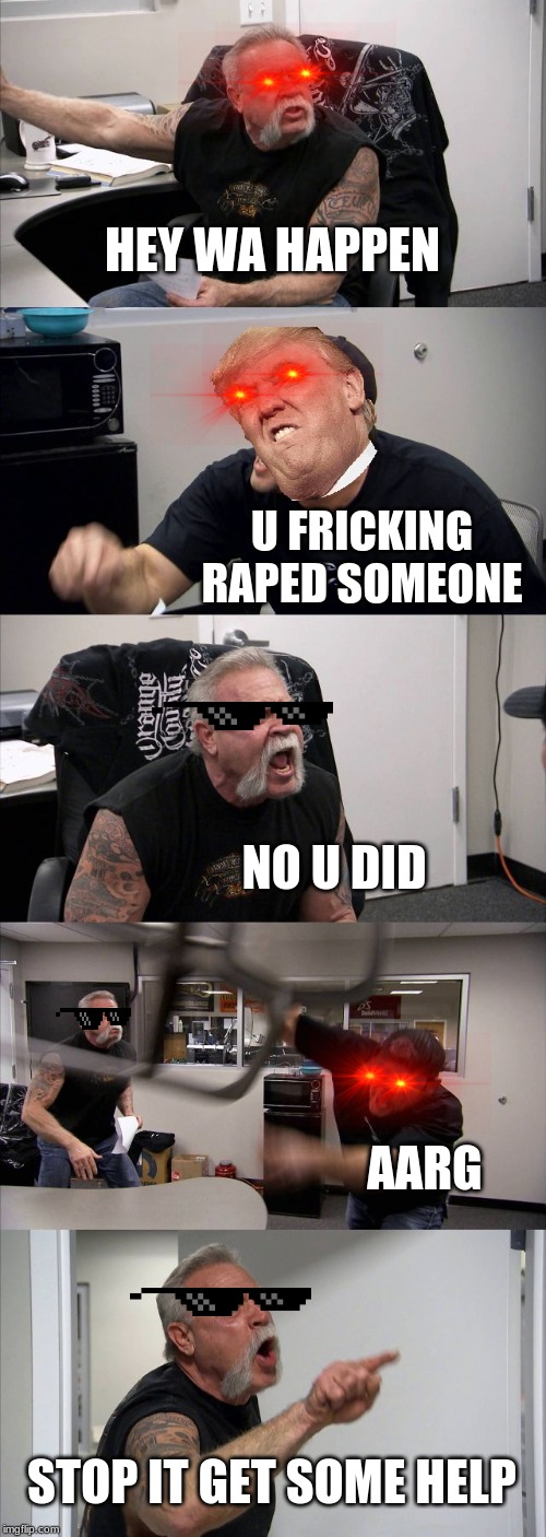 American Chopper Argument Meme | HEY WA HAPPEN; U FRICKING RAPED SOMEONE; NO U DID; AARG; STOP IT GET SOME HELP | image tagged in memes,american chopper argument | made w/ Imgflip meme maker