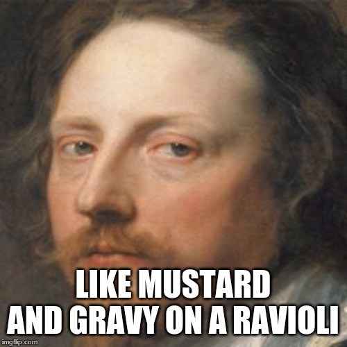 Blank Face | LIKE MUSTARD AND GRAVY ON A RAVIOLI | image tagged in blank face | made w/ Imgflip meme maker