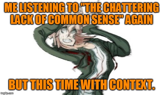 It hurts... it hurts to continue... I'm sorry... | ME LISTENING TO "THE CHATTERING LACK OF COMMON SENSE" AGAIN; BUT THIS TIME WITH CONTEXT. | image tagged in komaeda | made w/ Imgflip meme maker