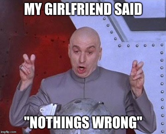 Dr Evil Laser Meme | MY GIRLFRIEND SAID; "NOTHINGS WRONG" | image tagged in memes,dr evil laser | made w/ Imgflip meme maker