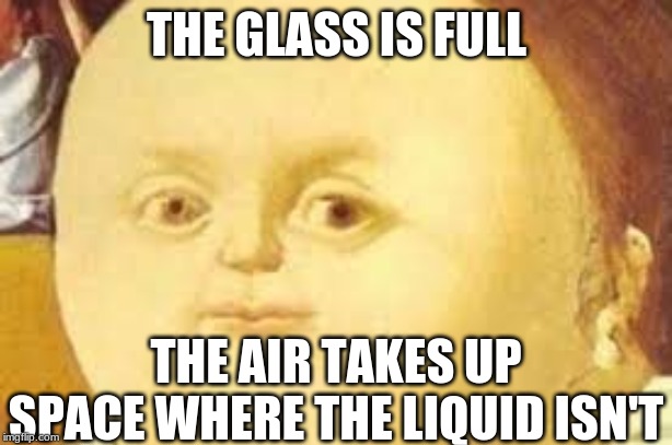 that moment when | THE GLASS IS FULL THE AIR TAKES UP SPACE WHERE THE LIQUID ISN'T | image tagged in that moment when | made w/ Imgflip meme maker