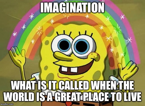 Imagination Spongebob | IMAGINATION; WHAT IS IT CALLED WHEN THE WORLD IS A GREAT PLACE TO LIVE | image tagged in memes,imagination spongebob | made w/ Imgflip meme maker