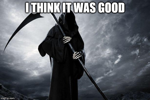 Death | I THINK IT WAS GOOD | image tagged in death | made w/ Imgflip meme maker