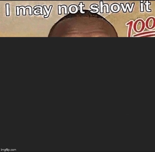I may not show it | image tagged in 100 | made w/ Imgflip meme maker