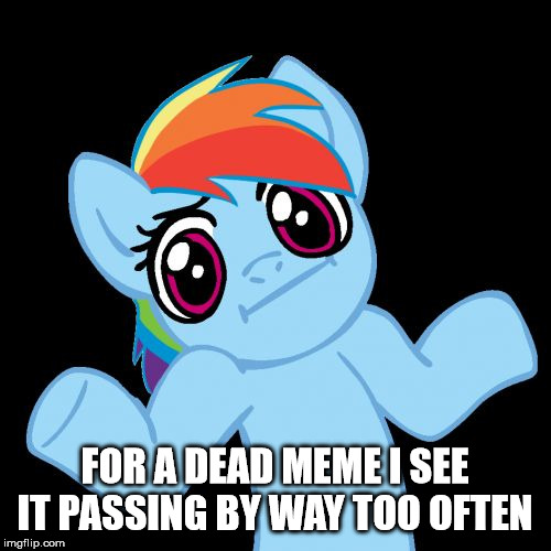 Pony Shrugs Meme | FOR A DEAD MEME I SEE IT PASSING BY WAY TOO OFTEN | image tagged in memes,pony shrugs | made w/ Imgflip meme maker