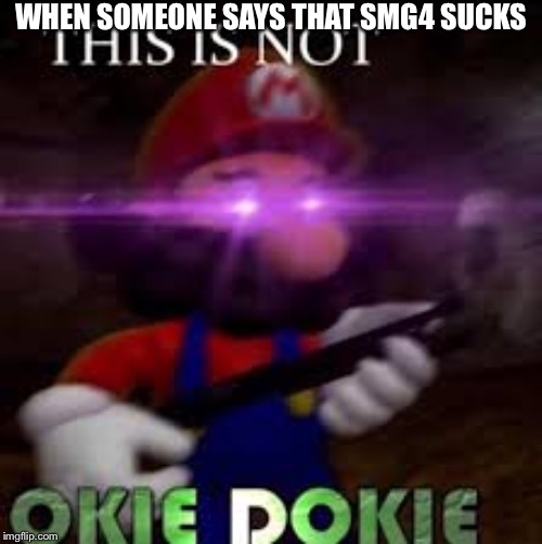 This is not okie dokie | WHEN SOMEONE SAYS THAT SMG4 SUCKS | image tagged in this is not okie dokie | made w/ Imgflip meme maker