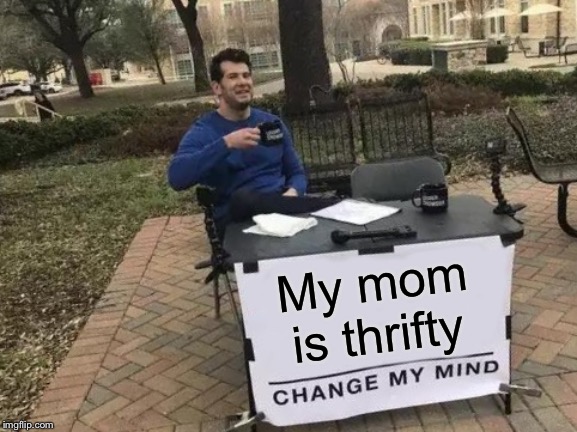 Change My Mind | My mom is thrifty | image tagged in memes,change my mind | made w/ Imgflip meme maker