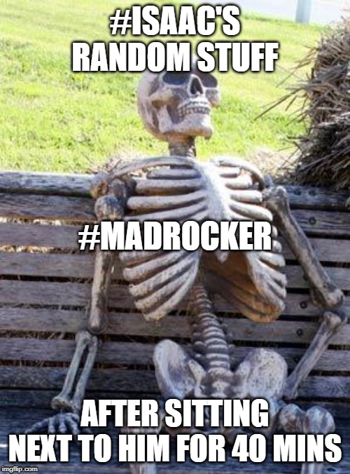 Waiting Skeleton | #ISAAC'S RANDOM STUFF; #MADROCKER; AFTER SITTING NEXT TO HIM FOR 40 MINS | image tagged in memes,waiting skeleton | made w/ Imgflip meme maker