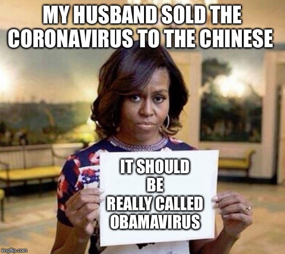Michelle Obama blank sheet | MY HUSBAND SOLD THE CORONAVIRUS TO THE CHINESE; IT SHOULD BE REALLY CALLED OBAMAVIRUS | image tagged in michelle obama blank sheet | made w/ Imgflip meme maker