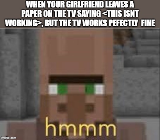 hmmm | WHEN YOUR GIRLFRIEND LEAVES A PAPER ON THE TV SAYING <THIS ISNT WORKING>, BUT THE TV WORKS PEFECTLY  FINE | image tagged in hmmm | made w/ Imgflip meme maker