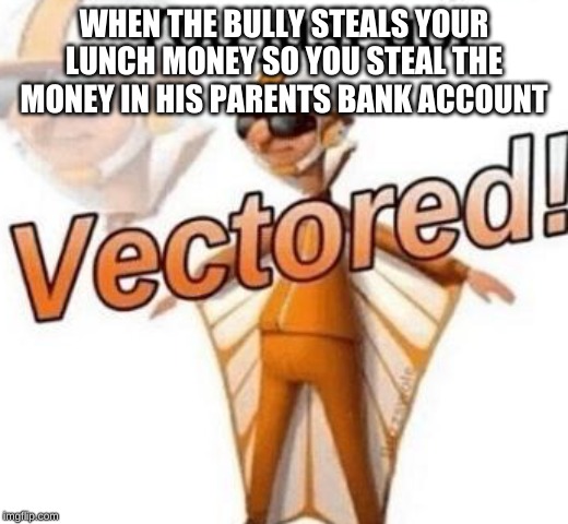 You just got vectored | WHEN THE BULLY STEALS YOUR LUNCH MONEY SO YOU STEAL THE MONEY IN HIS PARENTS BANK ACCOUNT | image tagged in you just got vectored | made w/ Imgflip meme maker