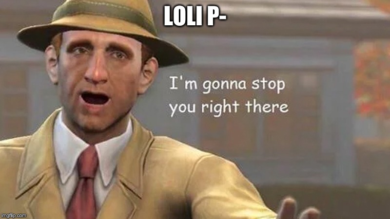 I'm gonna stop you right there | LOLI P- | image tagged in i'm gonna stop you right there | made w/ Imgflip meme maker