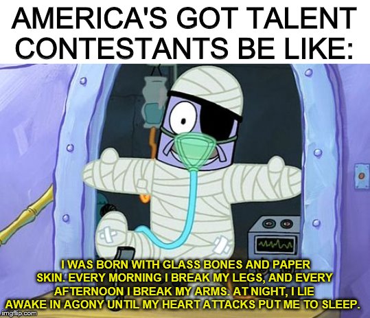 Glass Bones and Paper Skin | AMERICA'S GOT TALENT CONTESTANTS BE LIKE:; I WAS BORN WITH GLASS BONES AND PAPER SKIN. EVERY MORNING I BREAK MY LEGS, AND EVERY AFTERNOON I BREAK MY ARMS. AT NIGHT, I LIE AWAKE IN AGONY UNTIL MY HEART ATTACKS PUT ME TO SLEEP. | image tagged in glass bones and paper skin | made w/ Imgflip meme maker