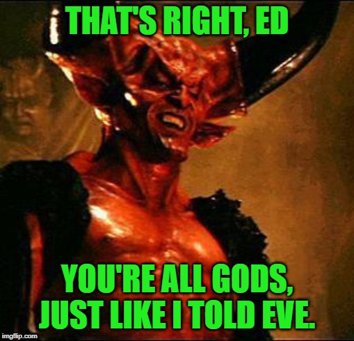 Satan | THAT'S RIGHT, ED YOU'RE ALL GODS, JUST LIKE I TOLD EVE. | image tagged in satan | made w/ Imgflip meme maker