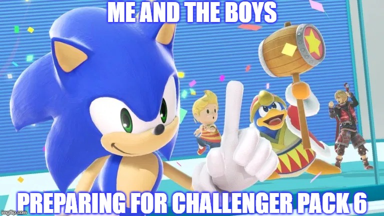 It could be coming any time | ME AND THE BOYS; PREPARING FOR CHALLENGER PACK 6 | image tagged in me and the boys sonic version,super smash bros,dlc | made w/ Imgflip meme maker