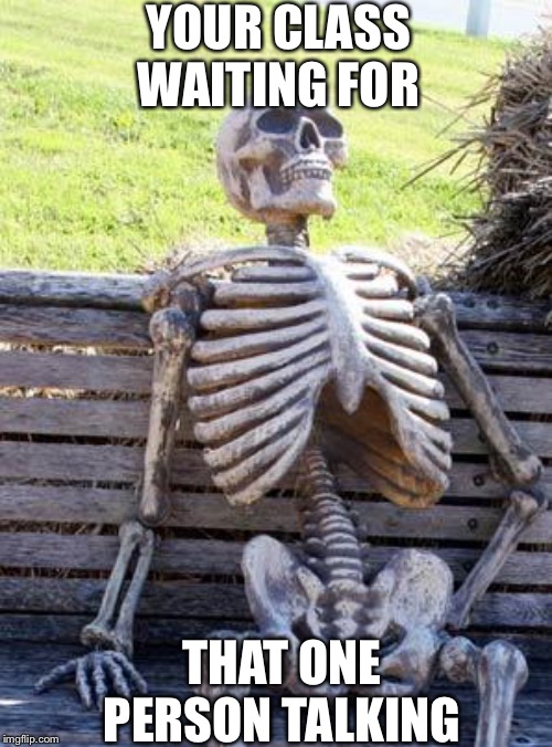 Waiting Skeleton | YOUR CLASS WAITING FOR; THAT ONE PERSON TALKING | image tagged in memes,waiting skeleton | made w/ Imgflip meme maker