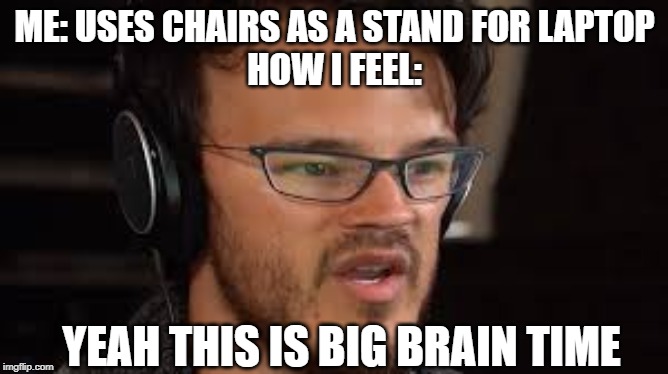 ME: USES CHAIRS AS A STAND FOR LAPTOP
HOW I FEEL:; YEAH THIS IS BIG BRAIN TIME | image tagged in so true memes | made w/ Imgflip meme maker